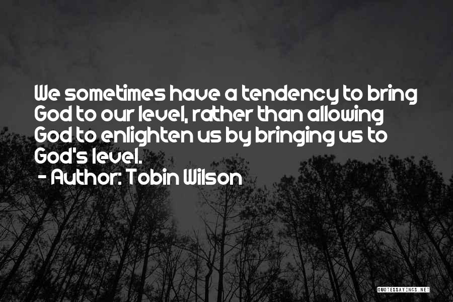 Tobin Wilson Quotes: We Sometimes Have A Tendency To Bring God To Our Level, Rather Than Allowing God To Enlighten Us By Bringing