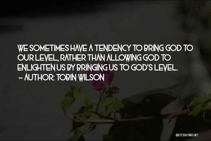 Tobin Wilson Quotes: We Sometimes Have A Tendency To Bring God To Our Level, Rather Than Allowing God To Enlighten Us By Bringing