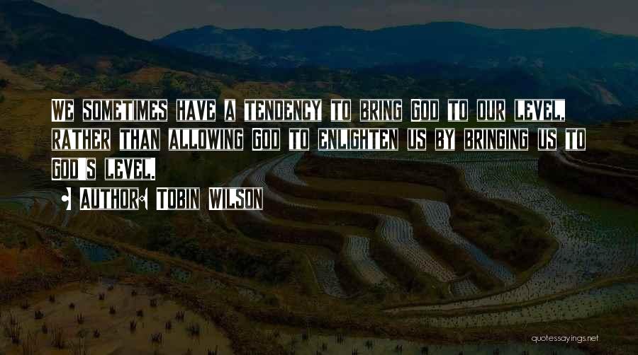 Tobin Wilson Quotes: We Sometimes Have A Tendency To Bring God To Our Level, Rather Than Allowing God To Enlighten Us By Bringing