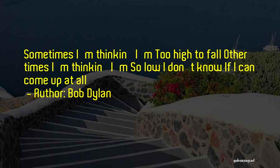 Bob Dylan Quotes: Sometimes I'm Thinkin' I'm Too High To Fall Other Times I'm Thinkin' I'm So Low I Don't Know If I