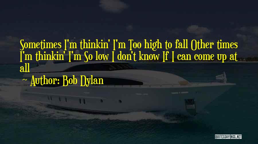 Bob Dylan Quotes: Sometimes I'm Thinkin' I'm Too High To Fall Other Times I'm Thinkin' I'm So Low I Don't Know If I