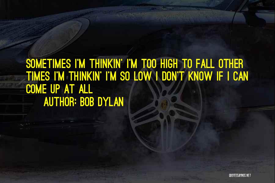 Bob Dylan Quotes: Sometimes I'm Thinkin' I'm Too High To Fall Other Times I'm Thinkin' I'm So Low I Don't Know If I