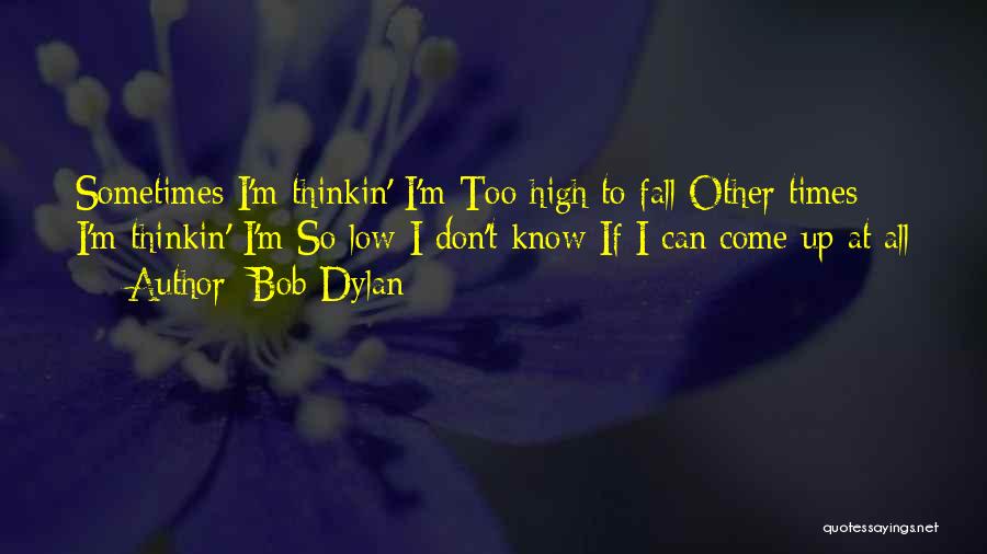 Bob Dylan Quotes: Sometimes I'm Thinkin' I'm Too High To Fall Other Times I'm Thinkin' I'm So Low I Don't Know If I