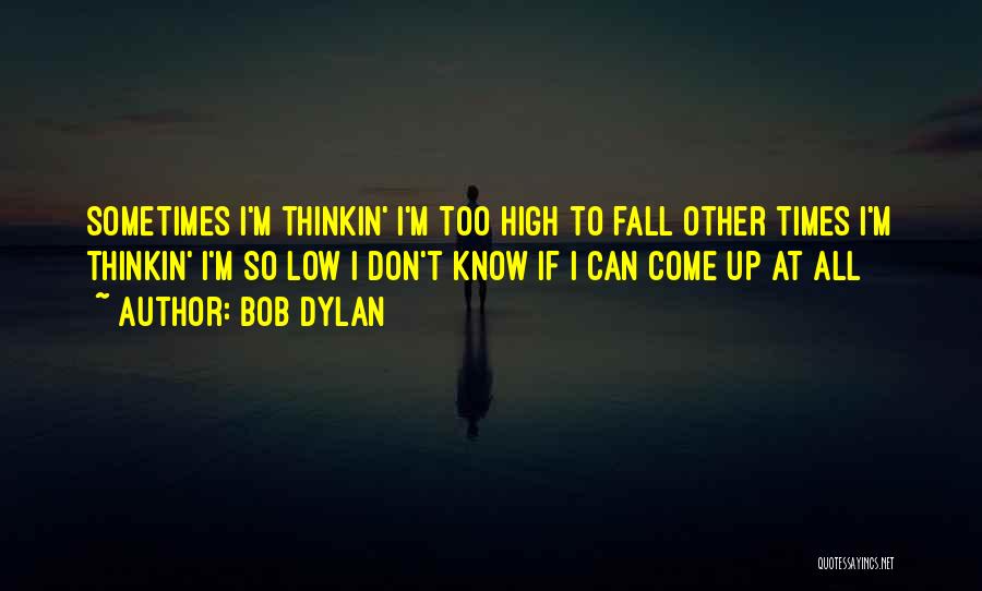 Bob Dylan Quotes: Sometimes I'm Thinkin' I'm Too High To Fall Other Times I'm Thinkin' I'm So Low I Don't Know If I