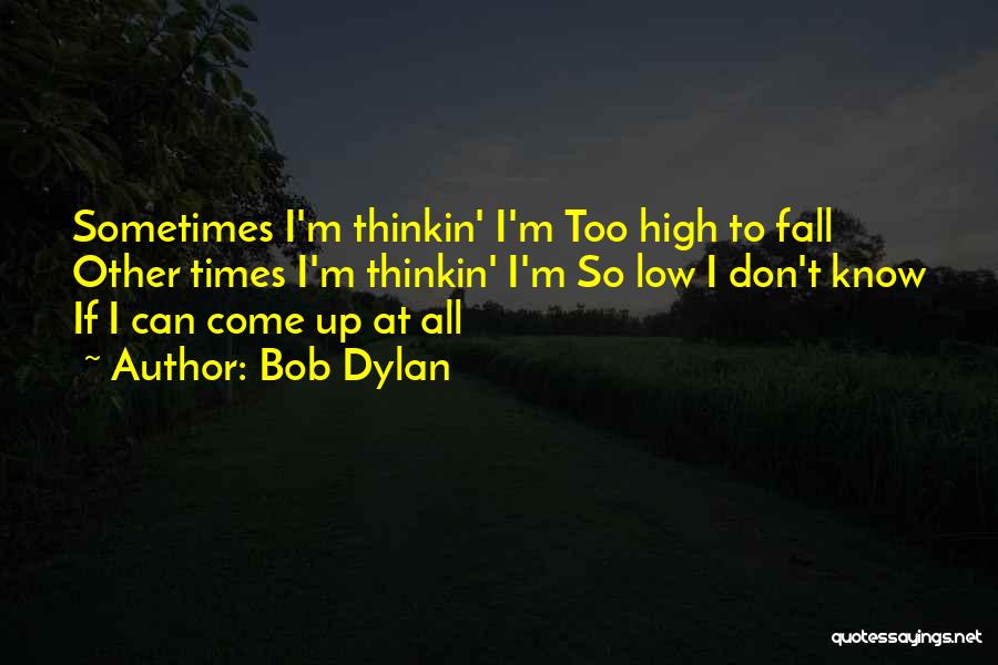 Bob Dylan Quotes: Sometimes I'm Thinkin' I'm Too High To Fall Other Times I'm Thinkin' I'm So Low I Don't Know If I