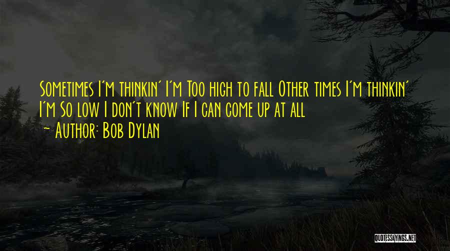 Bob Dylan Quotes: Sometimes I'm Thinkin' I'm Too High To Fall Other Times I'm Thinkin' I'm So Low I Don't Know If I