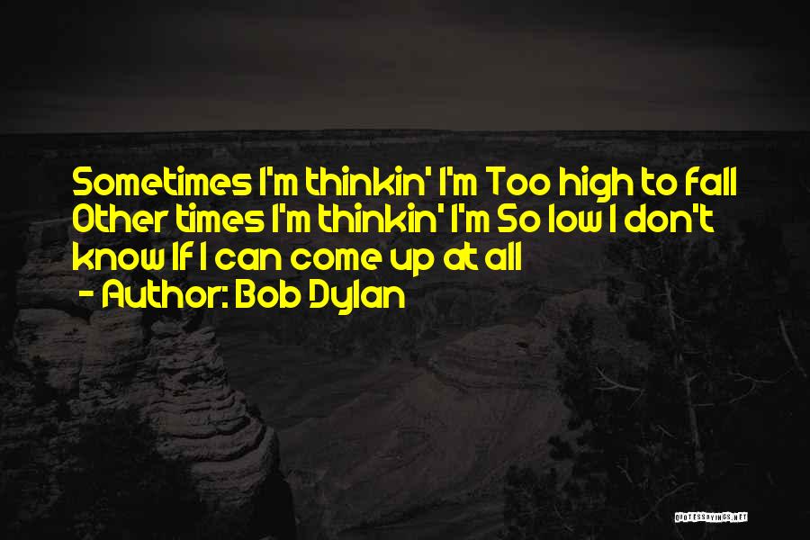 Bob Dylan Quotes: Sometimes I'm Thinkin' I'm Too High To Fall Other Times I'm Thinkin' I'm So Low I Don't Know If I