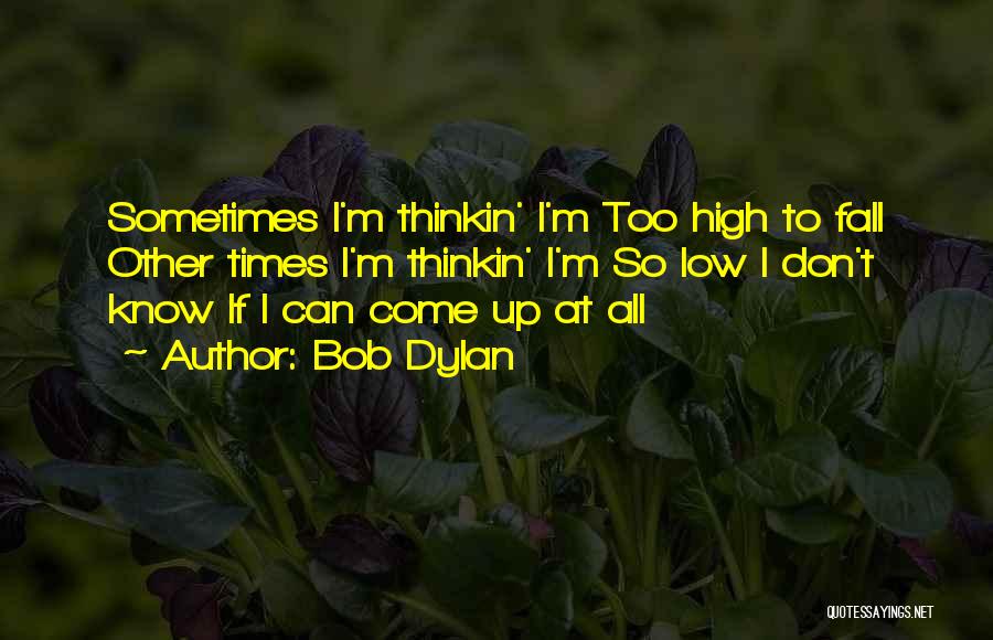 Bob Dylan Quotes: Sometimes I'm Thinkin' I'm Too High To Fall Other Times I'm Thinkin' I'm So Low I Don't Know If I