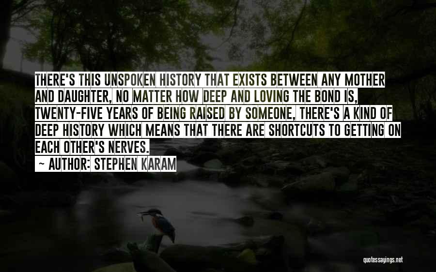 Stephen Karam Quotes: There's This Unspoken History That Exists Between Any Mother And Daughter, No Matter How Deep And Loving The Bond Is,