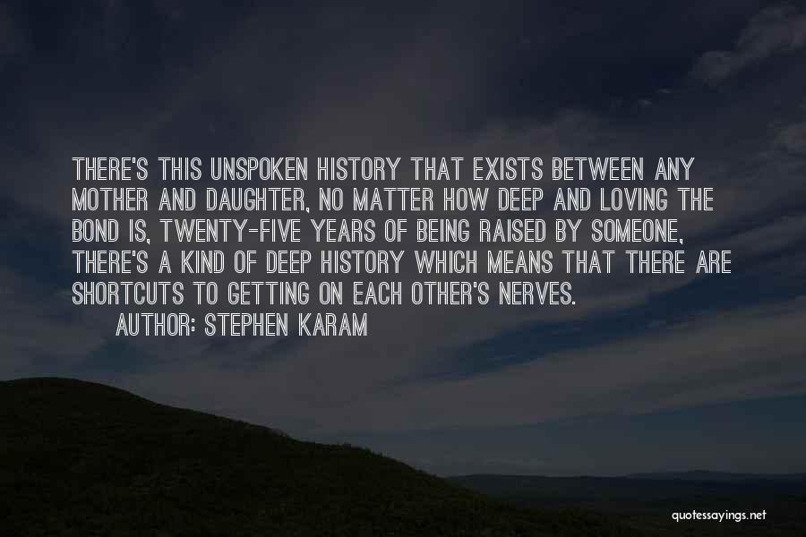 Stephen Karam Quotes: There's This Unspoken History That Exists Between Any Mother And Daughter, No Matter How Deep And Loving The Bond Is,