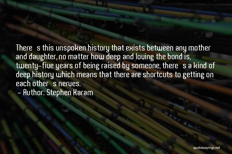 Stephen Karam Quotes: There's This Unspoken History That Exists Between Any Mother And Daughter, No Matter How Deep And Loving The Bond Is,