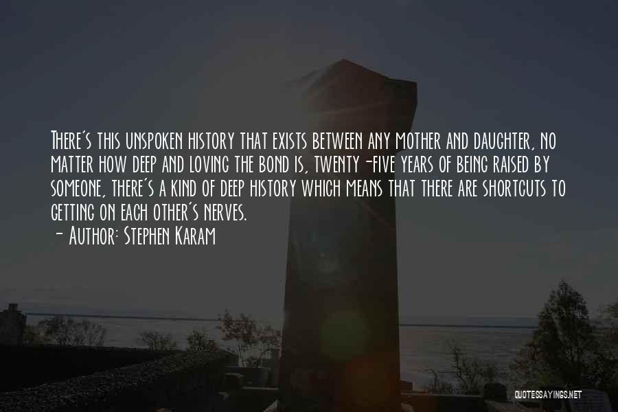 Stephen Karam Quotes: There's This Unspoken History That Exists Between Any Mother And Daughter, No Matter How Deep And Loving The Bond Is,