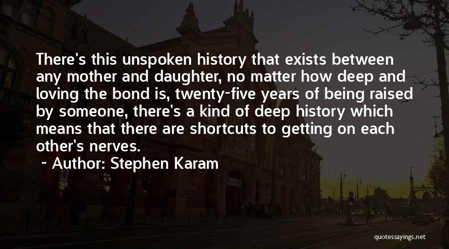 Stephen Karam Quotes: There's This Unspoken History That Exists Between Any Mother And Daughter, No Matter How Deep And Loving The Bond Is,