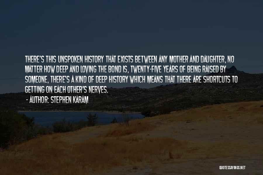 Stephen Karam Quotes: There's This Unspoken History That Exists Between Any Mother And Daughter, No Matter How Deep And Loving The Bond Is,