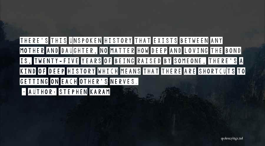 Stephen Karam Quotes: There's This Unspoken History That Exists Between Any Mother And Daughter, No Matter How Deep And Loving The Bond Is,