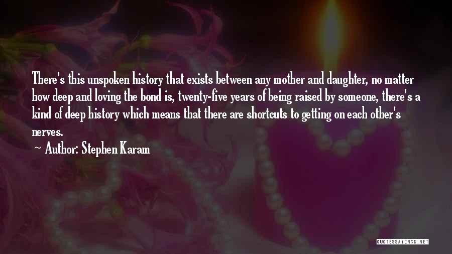 Stephen Karam Quotes: There's This Unspoken History That Exists Between Any Mother And Daughter, No Matter How Deep And Loving The Bond Is,