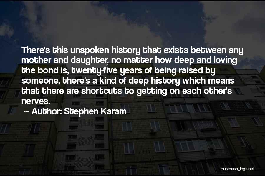 Stephen Karam Quotes: There's This Unspoken History That Exists Between Any Mother And Daughter, No Matter How Deep And Loving The Bond Is,