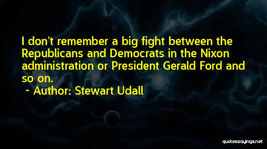 Stewart Udall Quotes: I Don't Remember A Big Fight Between The Republicans And Democrats In The Nixon Administration Or President Gerald Ford And