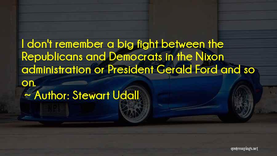 Stewart Udall Quotes: I Don't Remember A Big Fight Between The Republicans And Democrats In The Nixon Administration Or President Gerald Ford And