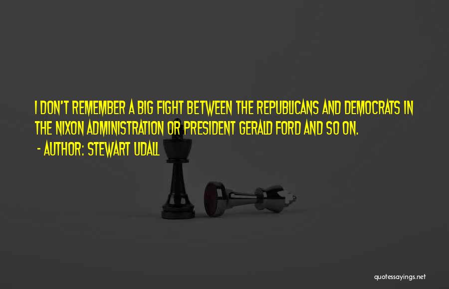 Stewart Udall Quotes: I Don't Remember A Big Fight Between The Republicans And Democrats In The Nixon Administration Or President Gerald Ford And