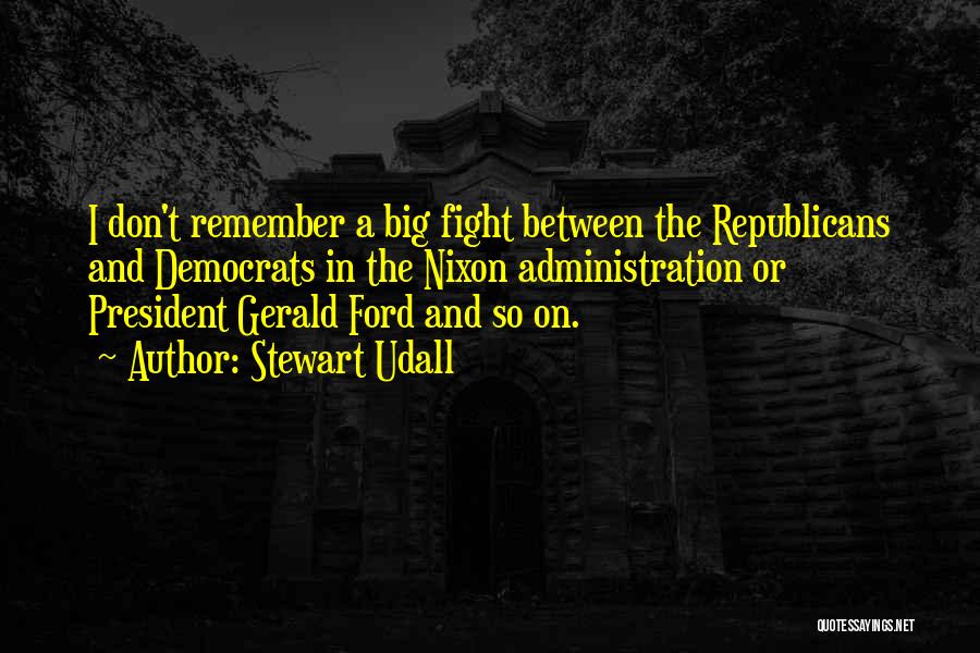 Stewart Udall Quotes: I Don't Remember A Big Fight Between The Republicans And Democrats In The Nixon Administration Or President Gerald Ford And