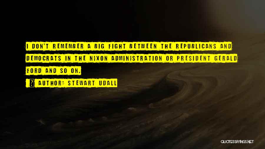 Stewart Udall Quotes: I Don't Remember A Big Fight Between The Republicans And Democrats In The Nixon Administration Or President Gerald Ford And