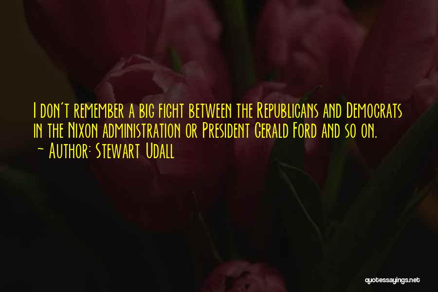 Stewart Udall Quotes: I Don't Remember A Big Fight Between The Republicans And Democrats In The Nixon Administration Or President Gerald Ford And