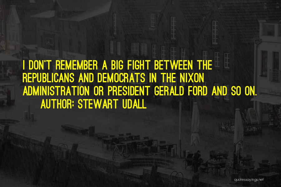 Stewart Udall Quotes: I Don't Remember A Big Fight Between The Republicans And Democrats In The Nixon Administration Or President Gerald Ford And