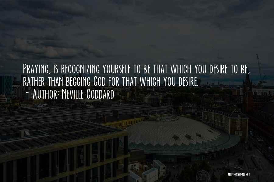 Neville Goddard Quotes: Praying, Is Recognizing Yourself To Be That Which You Desire To Be, Rather Than Begging God For That Which You