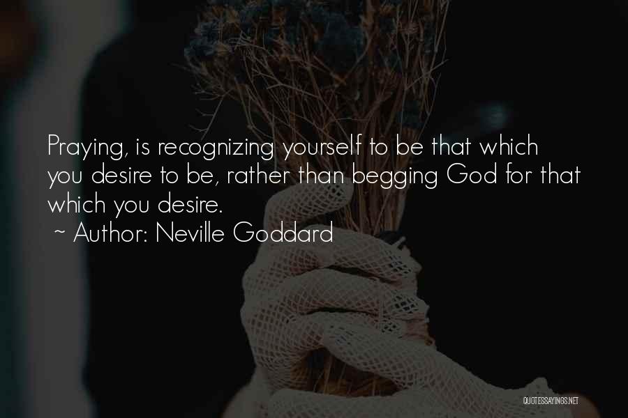 Neville Goddard Quotes: Praying, Is Recognizing Yourself To Be That Which You Desire To Be, Rather Than Begging God For That Which You