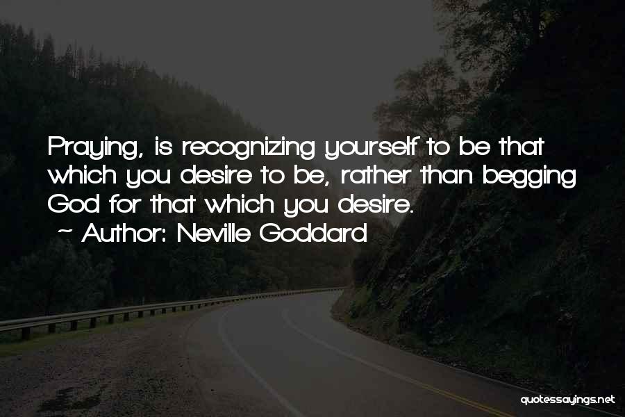 Neville Goddard Quotes: Praying, Is Recognizing Yourself To Be That Which You Desire To Be, Rather Than Begging God For That Which You