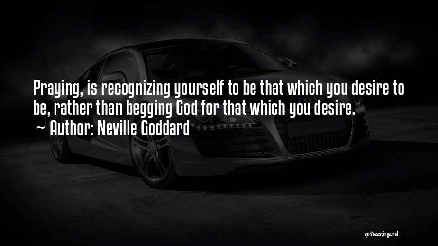 Neville Goddard Quotes: Praying, Is Recognizing Yourself To Be That Which You Desire To Be, Rather Than Begging God For That Which You