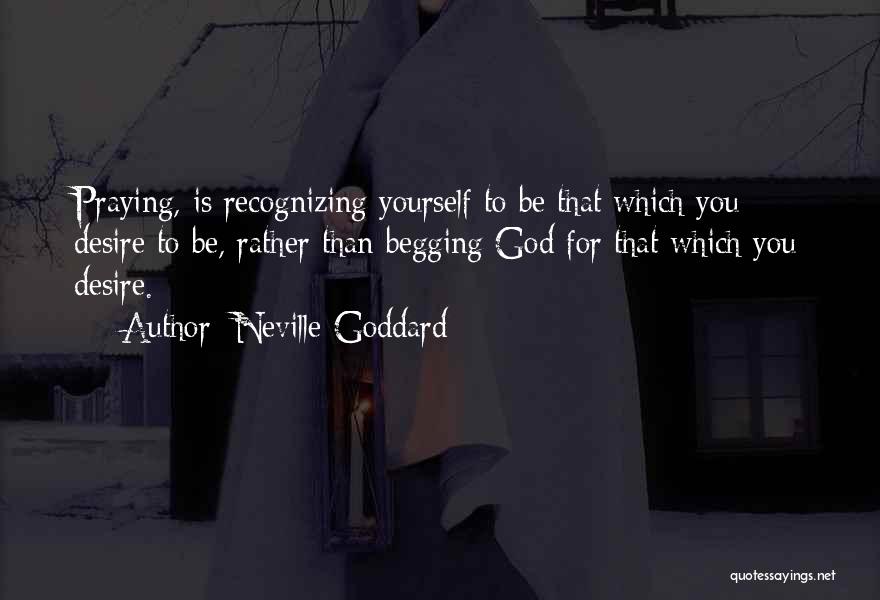 Neville Goddard Quotes: Praying, Is Recognizing Yourself To Be That Which You Desire To Be, Rather Than Begging God For That Which You