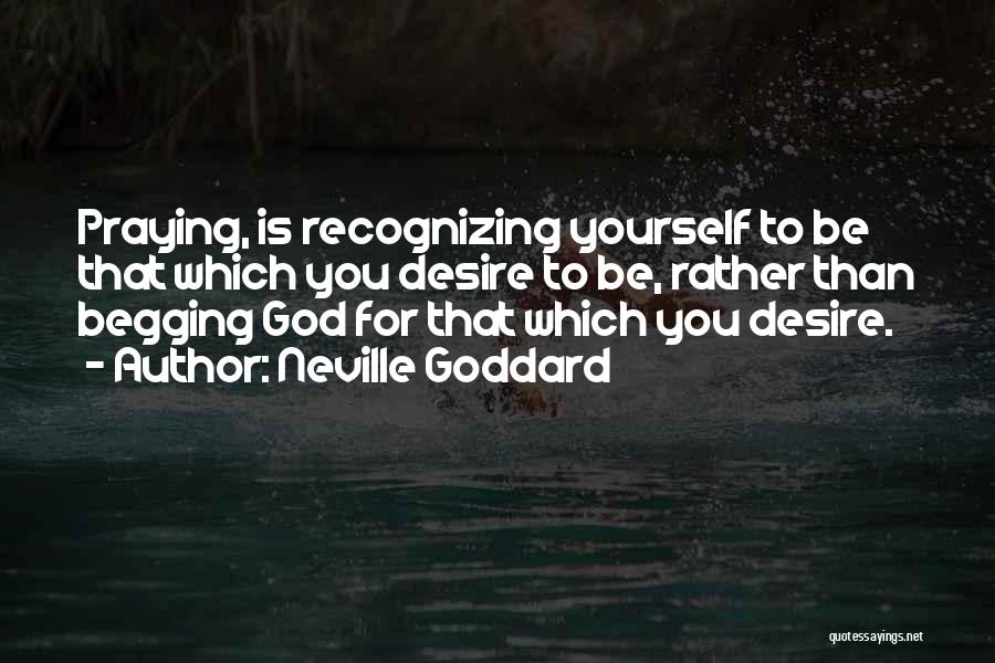 Neville Goddard Quotes: Praying, Is Recognizing Yourself To Be That Which You Desire To Be, Rather Than Begging God For That Which You