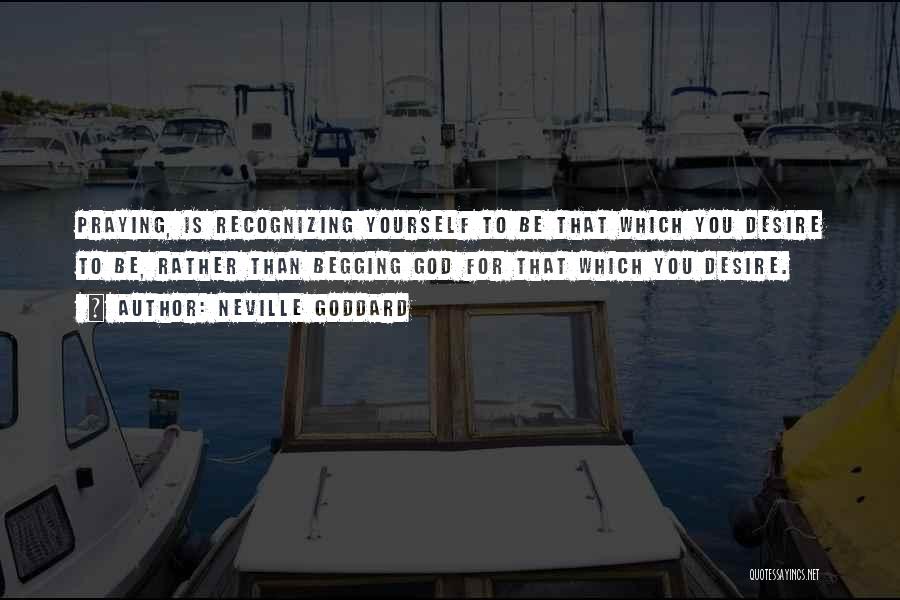 Neville Goddard Quotes: Praying, Is Recognizing Yourself To Be That Which You Desire To Be, Rather Than Begging God For That Which You