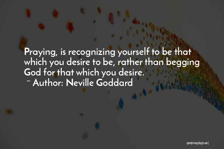 Neville Goddard Quotes: Praying, Is Recognizing Yourself To Be That Which You Desire To Be, Rather Than Begging God For That Which You