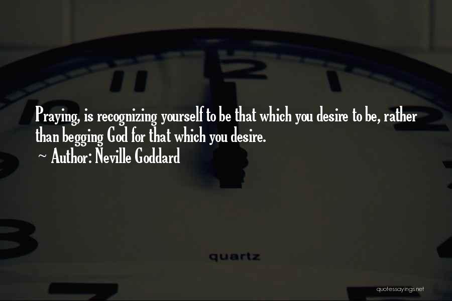 Neville Goddard Quotes: Praying, Is Recognizing Yourself To Be That Which You Desire To Be, Rather Than Begging God For That Which You