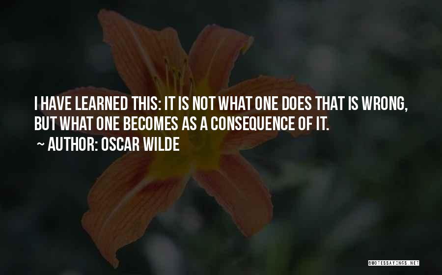 Oscar Wilde Quotes: I Have Learned This: It Is Not What One Does That Is Wrong, But What One Becomes As A Consequence