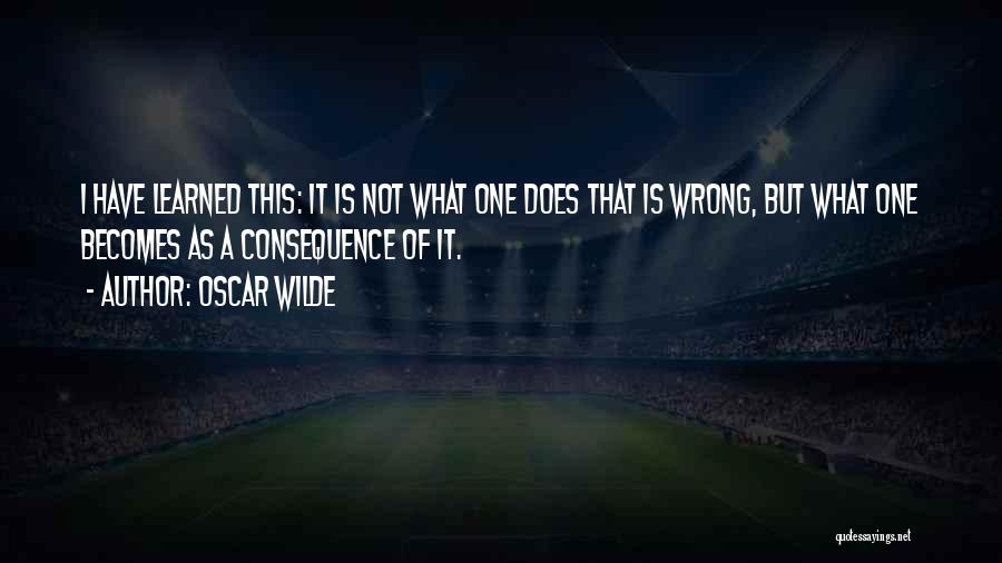 Oscar Wilde Quotes: I Have Learned This: It Is Not What One Does That Is Wrong, But What One Becomes As A Consequence