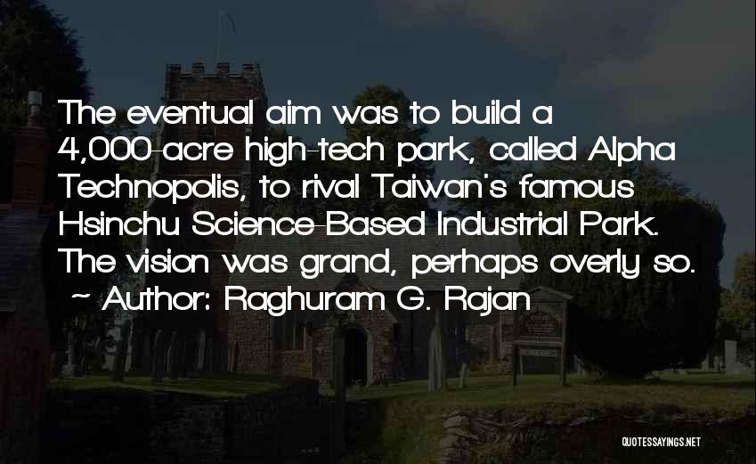 Raghuram G. Rajan Quotes: The Eventual Aim Was To Build A 4,000-acre High-tech Park, Called Alpha Technopolis, To Rival Taiwan's Famous Hsinchu Science-based Industrial