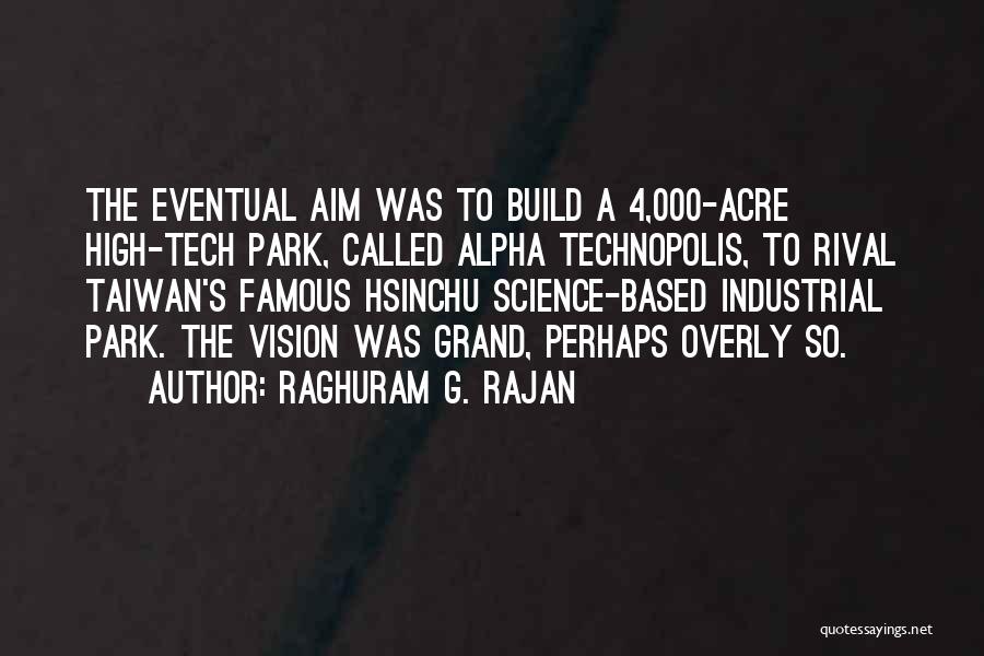 Raghuram G. Rajan Quotes: The Eventual Aim Was To Build A 4,000-acre High-tech Park, Called Alpha Technopolis, To Rival Taiwan's Famous Hsinchu Science-based Industrial