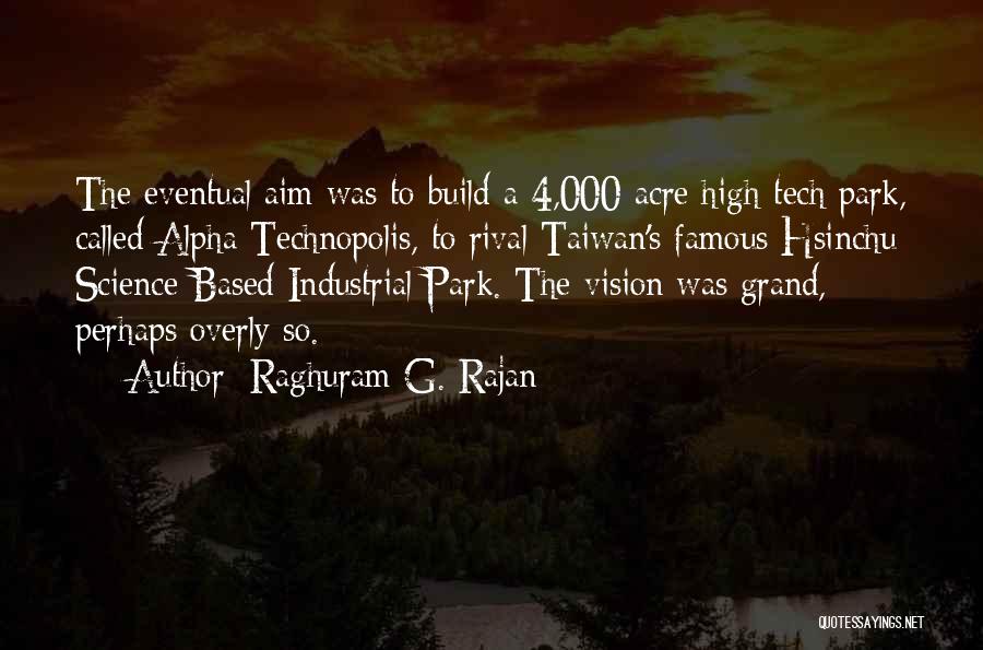 Raghuram G. Rajan Quotes: The Eventual Aim Was To Build A 4,000-acre High-tech Park, Called Alpha Technopolis, To Rival Taiwan's Famous Hsinchu Science-based Industrial