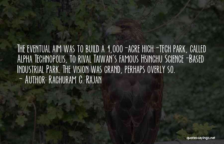 Raghuram G. Rajan Quotes: The Eventual Aim Was To Build A 4,000-acre High-tech Park, Called Alpha Technopolis, To Rival Taiwan's Famous Hsinchu Science-based Industrial