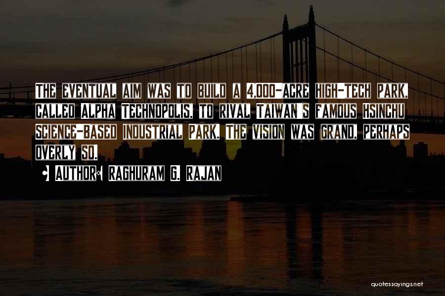 Raghuram G. Rajan Quotes: The Eventual Aim Was To Build A 4,000-acre High-tech Park, Called Alpha Technopolis, To Rival Taiwan's Famous Hsinchu Science-based Industrial