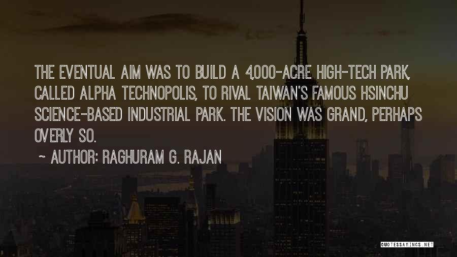 Raghuram G. Rajan Quotes: The Eventual Aim Was To Build A 4,000-acre High-tech Park, Called Alpha Technopolis, To Rival Taiwan's Famous Hsinchu Science-based Industrial