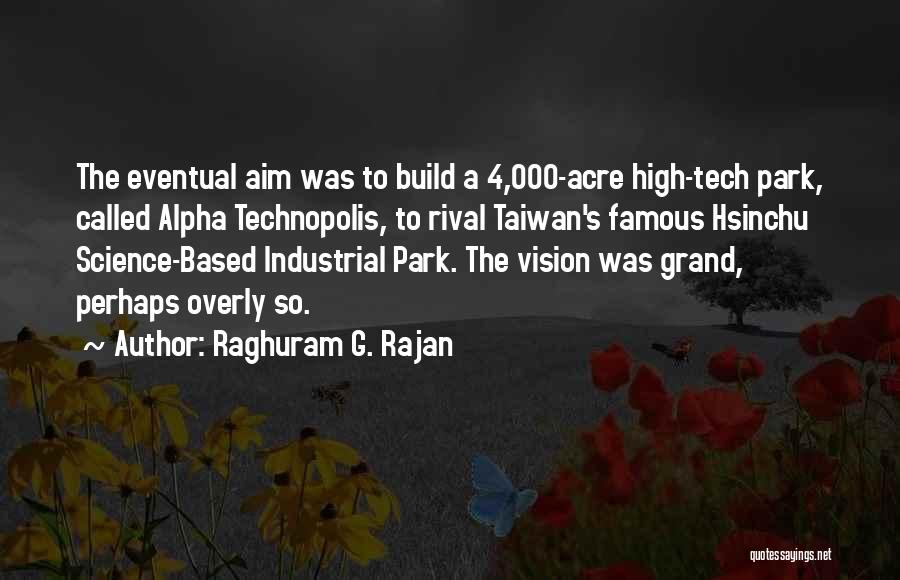 Raghuram G. Rajan Quotes: The Eventual Aim Was To Build A 4,000-acre High-tech Park, Called Alpha Technopolis, To Rival Taiwan's Famous Hsinchu Science-based Industrial