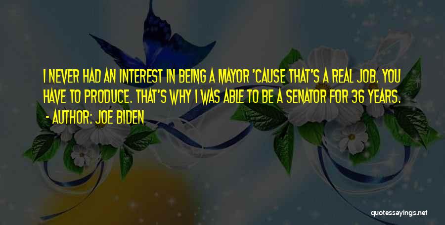 Joe Biden Quotes: I Never Had An Interest In Being A Mayor 'cause That's A Real Job. You Have To Produce. That's Why