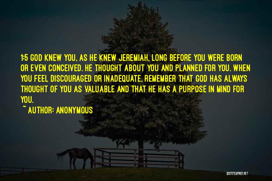 Anonymous Quotes: 1:5 God Knew You, As He Knew Jeremiah, Long Before You Were Born Or Even Conceived. He Thought About You