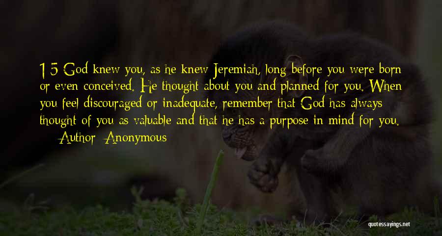 Anonymous Quotes: 1:5 God Knew You, As He Knew Jeremiah, Long Before You Were Born Or Even Conceived. He Thought About You