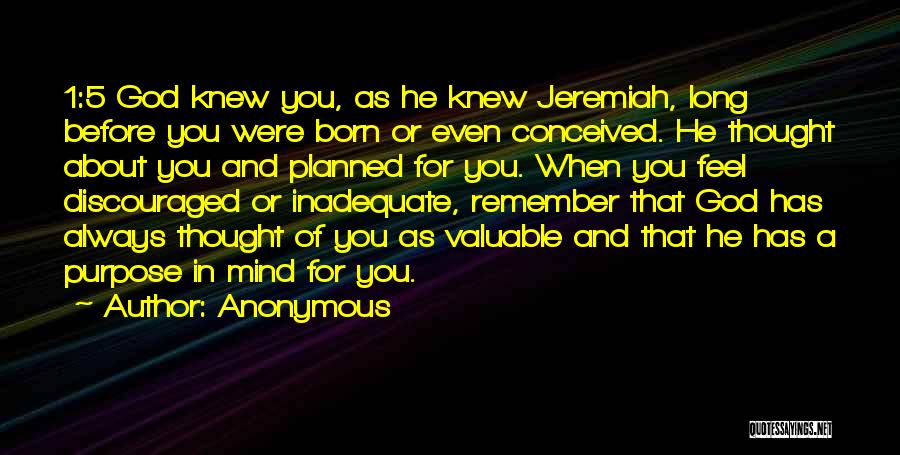 Anonymous Quotes: 1:5 God Knew You, As He Knew Jeremiah, Long Before You Were Born Or Even Conceived. He Thought About You